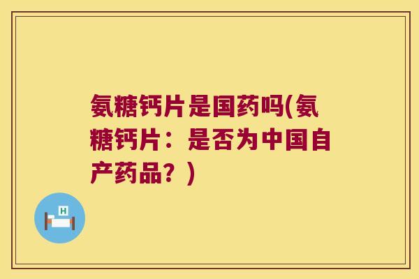 氨糖钙片是国药吗(氨糖钙片:是否为中国自产药品?)