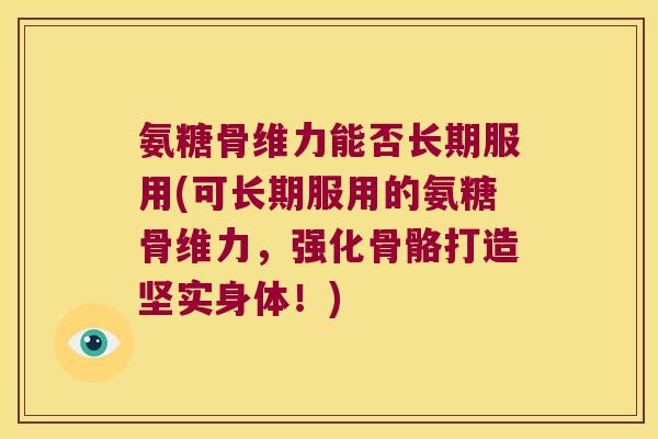 氨糖骨维力能否长期服用(可长期服用的氨糖骨维力,强化骨骼打造坚实身体!)