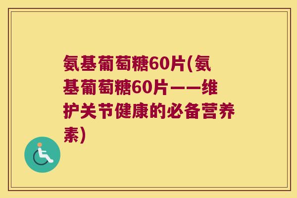 氨基葡萄糖60片(氨基葡萄糖60片——维护关节健康的必备营养素)