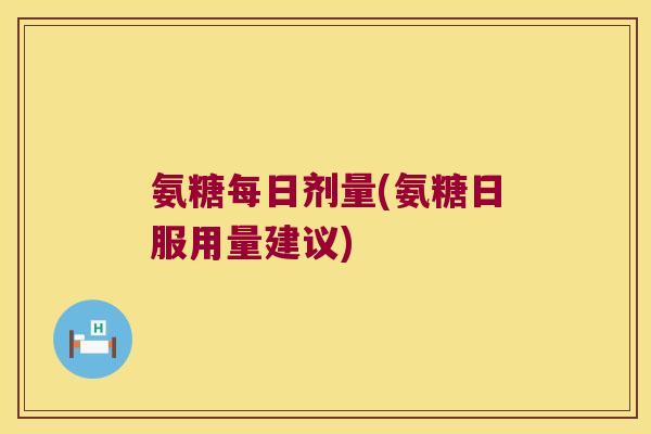氨糖每日剂量(氨糖日服用量建议)