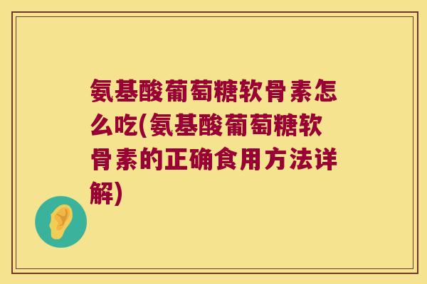 氨基酸葡萄糖软骨素怎么吃(氨基酸葡萄糖软骨素的正确食用方法详解)