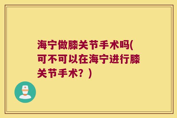海宁做膝关节手术吗(可不可以在海宁进行膝关节手术?)