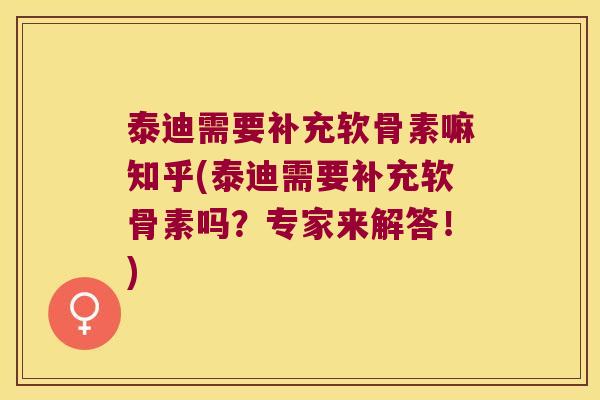 泰迪需要补充软骨素嘛知乎(泰迪需要补充软骨素吗?专家来解答!)