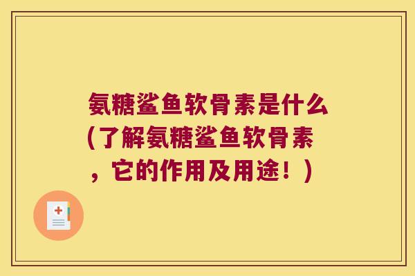 氨糖鲨鱼软骨素是什么(了解氨糖鲨鱼软骨素,它的作用及用途!)