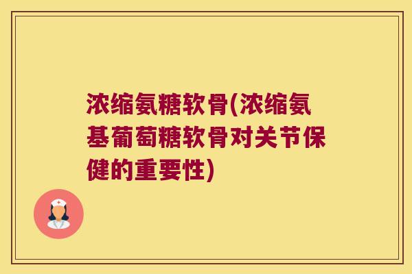 浓缩氨糖软骨(浓缩氨基葡萄糖软骨对关节保健的重要性)