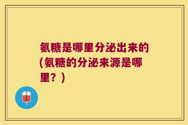 氨糖是哪里分泌出来的(氨糖的分泌来源是哪里?)