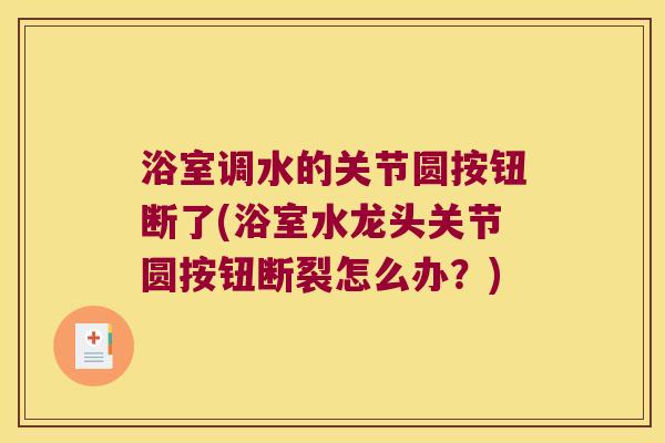 浴室调水的关节圆按钮断了(浴室水龙头关节圆按钮断裂怎么办？)