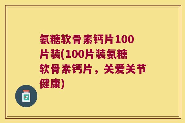 氨糖软骨素钙片100片装(100片装氨糖软骨素钙片,关爱关节健康)