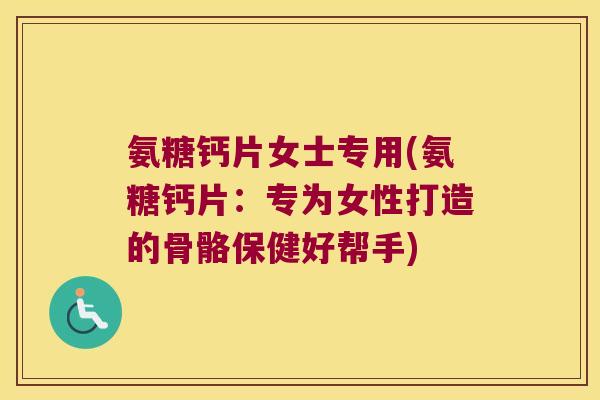 氨糖钙片女士专用(氨糖钙片：专为女性打造的骨骼保健好帮手)