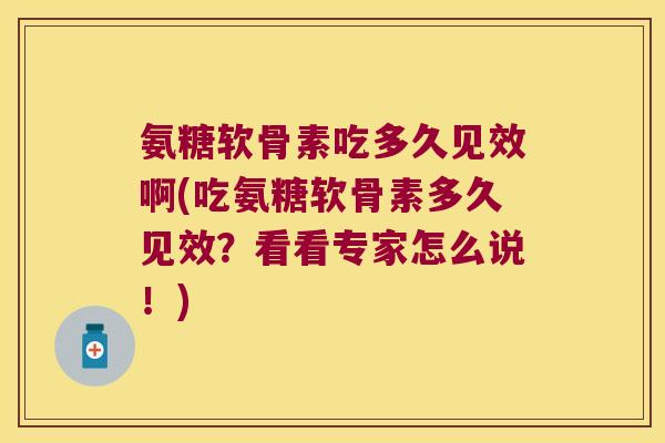 氨糖软骨素吃多久见效啊(吃氨糖软骨素多久见效?看看专家怎么说!)