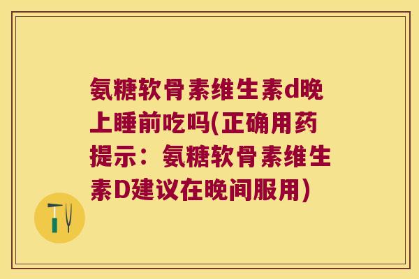 氨糖软骨素维生素d晚上睡前吃吗(正确用药提示：氨糖软骨素维生素D建议在晚间服用)
