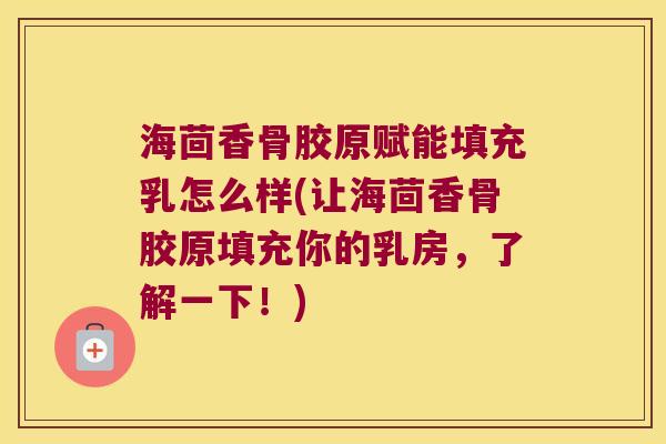 海茴香骨胶原赋能填充乳怎么样(让海茴香骨胶原填充你的乳房,了解一下!)