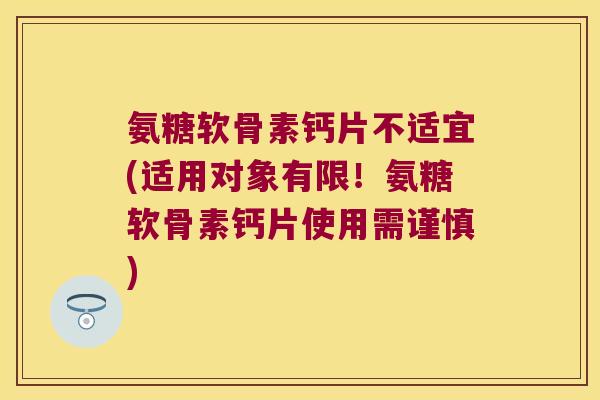 氨糖软骨素钙片不适宜(适用对象有限!氨糖软骨素钙片使用需谨慎)