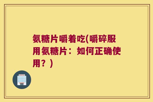氨糖片嚼着吃(嚼碎服用氨糖片:如何正确使用?)