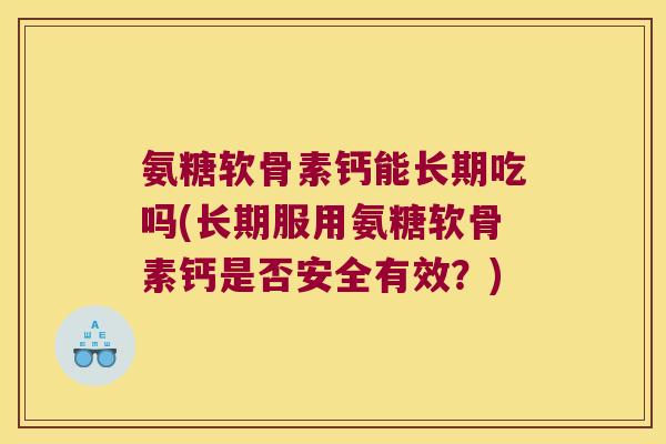 氨糖软骨素钙能长期吃吗(长期服用氨糖软骨素钙是否安全有效?)