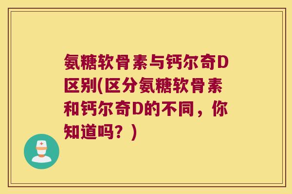 氨糖软骨素与钙尔奇D区别(区分氨糖软骨素和钙尔奇D的不同,你知道吗?)