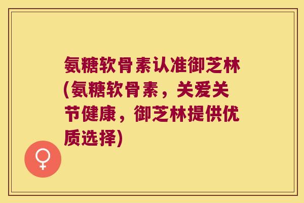 氨糖软骨素认准御芝林(氨糖软骨素，关爱关节健康，御芝林提供优质选择)