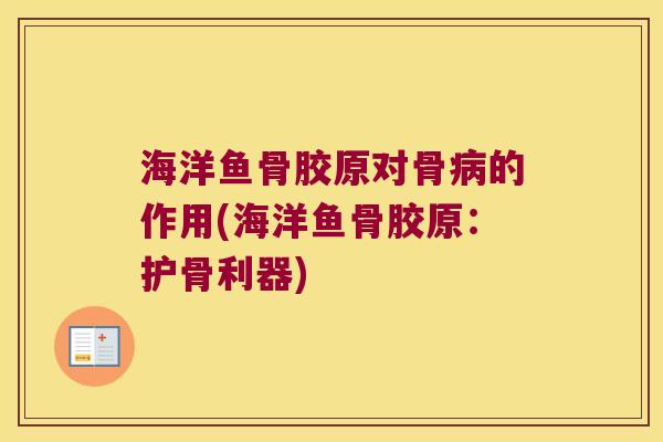 海洋鱼骨胶原对骨病的作用(海洋鱼骨胶原:护骨利器)