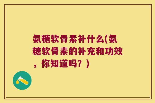 氨糖软骨素补什么(氨糖软骨素的补充和功效,你知道吗?) 氨糖软骨素补什么(氨糖软骨素的补充和功效,你知道吗?)