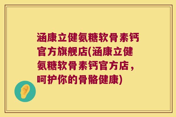 涵康立健氨糖软骨素钙官方旗舰店(涵康立健氨糖软骨素钙官方店,呵护你的骨骼健康)