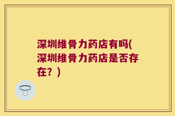 深圳维骨力药店有吗(深圳维骨力药店是否存在?)