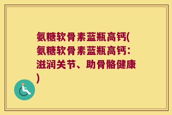 氨糖软骨素蓝瓶高钙(氨糖软骨素蓝瓶高钙:滋润关节、助骨骼健康)