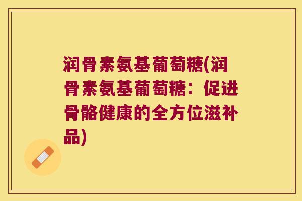 润骨素氨基葡萄糖(润骨素氨基葡萄糖:促进骨骼健康的全方位滋补品)