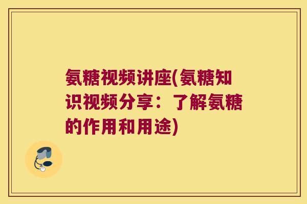氨糖视频讲座(氨糖知识视频分享:了解氨糖的作用和用途)