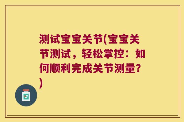 测试宝宝关节(宝宝关节测试,轻松掌控:如何顺利完成关节测量?) 测试宝宝关节(宝宝关节测试,轻松掌控:如何顺利完成关节测量?)