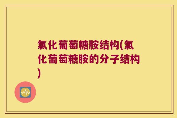 氯化葡萄糖胺结构(氯化葡萄糖胺的分子结构)