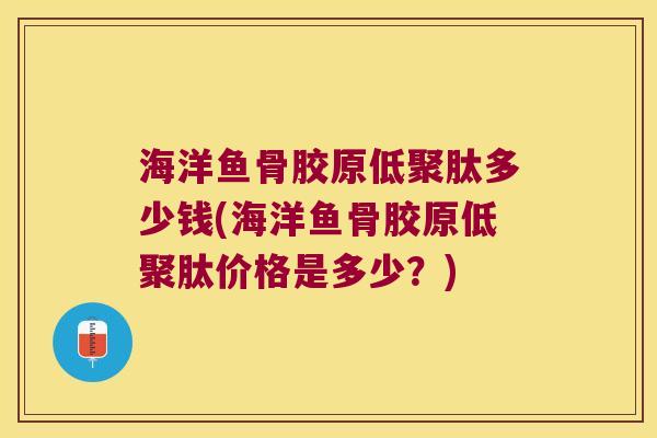 海洋鱼骨胶原低聚肽多少钱(海洋鱼骨胶原低聚肽价格是多少?)