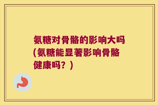 氨糖对骨骼的影响大吗(氨糖能显著影响骨骼健康吗?)