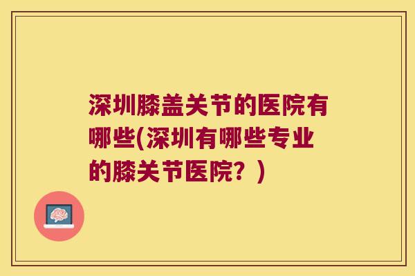 深圳膝盖关节的医院有哪些(深圳有哪些专业的膝关节医院?)