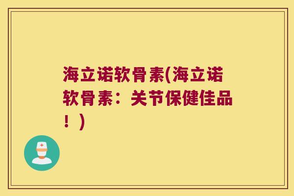 海立诺软骨素(海立诺软骨素:关节保健佳品!)