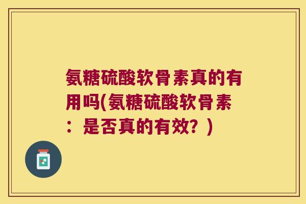 氨糖硫酸软骨素真的有用吗(氨糖硫酸软骨素:是否真的有效?) 氨糖硫酸软骨素真的有用吗(氨糖硫酸软骨素:是否真的有效?)