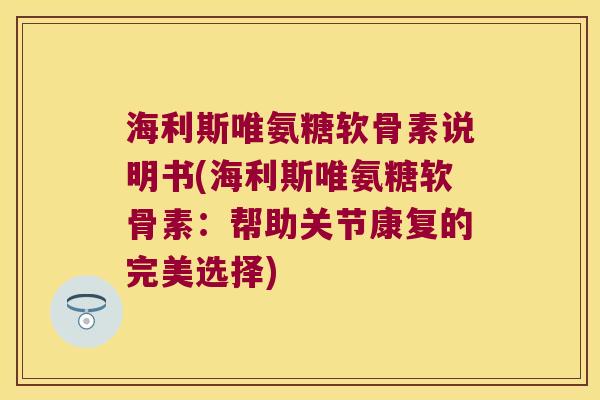 海利斯唯氨糖软骨素说明书(海利斯唯氨糖软骨素：帮助关节康复的完美选择)