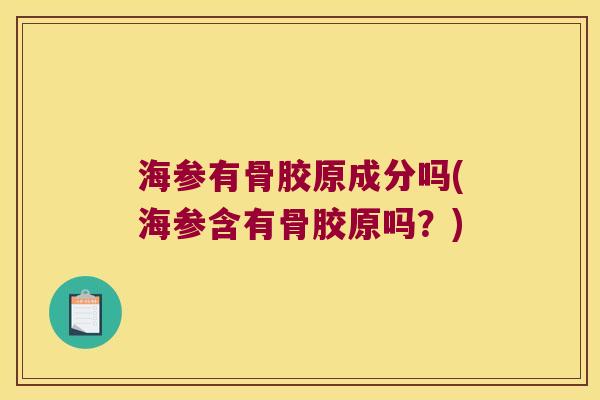 海参有骨胶原成分吗(海参含有骨胶原吗?)