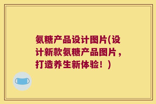 氨糖产品设计图片(设计新款氨糖产品图片,打造养生新体验!)