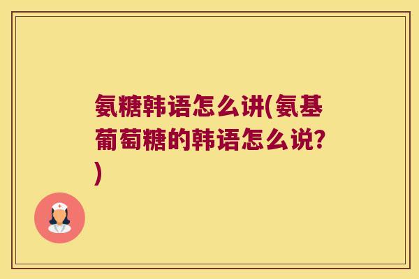 氨糖韩语怎么讲(氨基葡萄糖的韩语怎么说?)