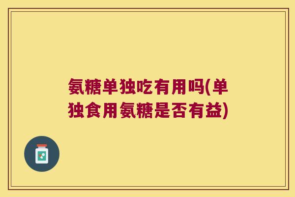 氨糖单独吃有用吗(单独食用氨糖是否有益)