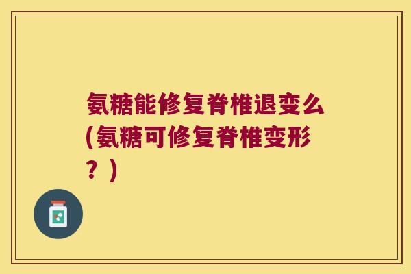 氨糖能修复脊椎退变么(氨糖可修复脊椎变形?)