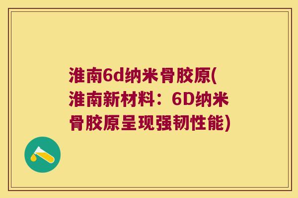 淮南6d纳米骨胶原(淮南新材料:6D纳米骨胶原呈现强韧性能) 淮南6d纳米骨胶原(淮南新材料:6D纳米骨胶原呈现强韧性能)