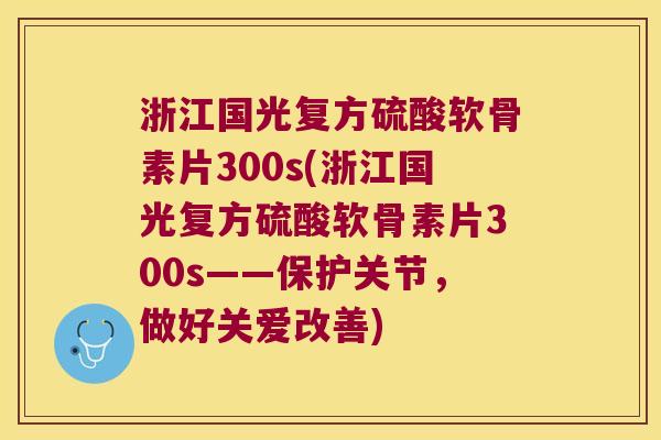 浙江国光复方硫酸软骨素片300s(浙江国光复方硫酸软骨素片300s——保护关节,做好关爱改善)