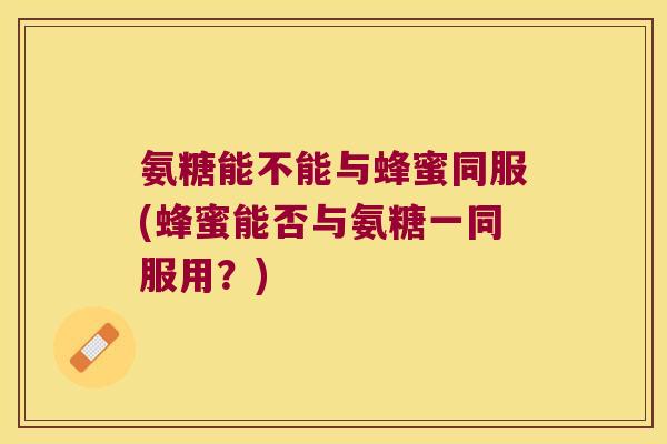 氨糖能不能与蜂蜜同服(蜂蜜能否与氨糖一同服用?)