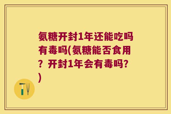 氨糖开封1年还能吃吗有毒吗(氨糖能否食用?开封1年会有毒吗?)