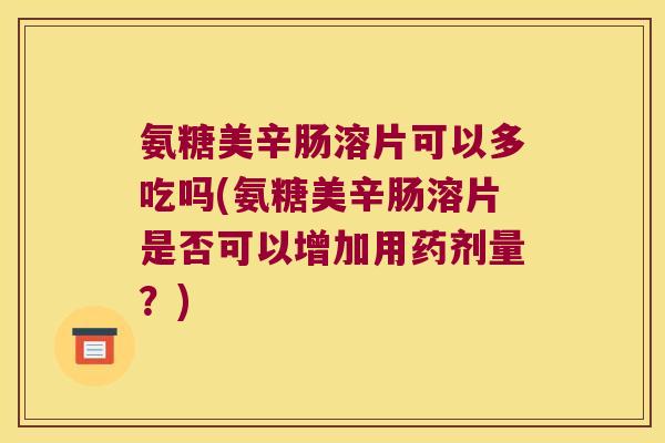 氨糖美辛肠溶片可以多吃吗(氨糖美辛肠溶片是否可以增加用药剂量?)