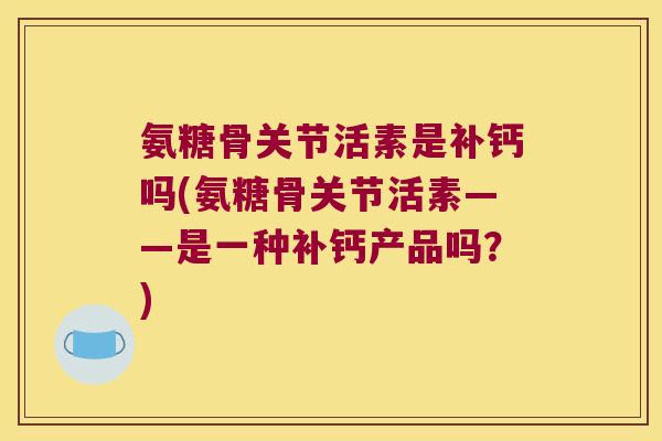 氨糖骨关节活素是补钙吗(氨糖骨关节活素——是一种补钙产品吗?)