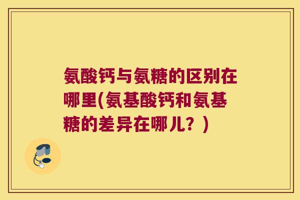 氨酸钙与氨糖的区别在哪里(氨基酸钙和氨基糖的差异在哪儿?)