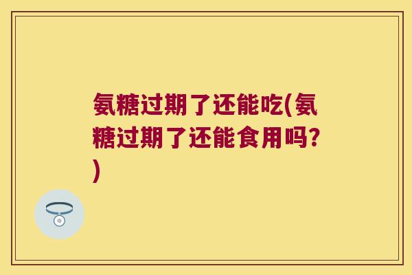 氨糖过期了还能吃(氨糖过期了还能食用吗?)