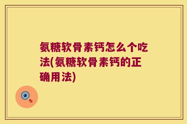 氨糖软骨素钙怎么个吃法(氨糖软骨素钙的正确用法)